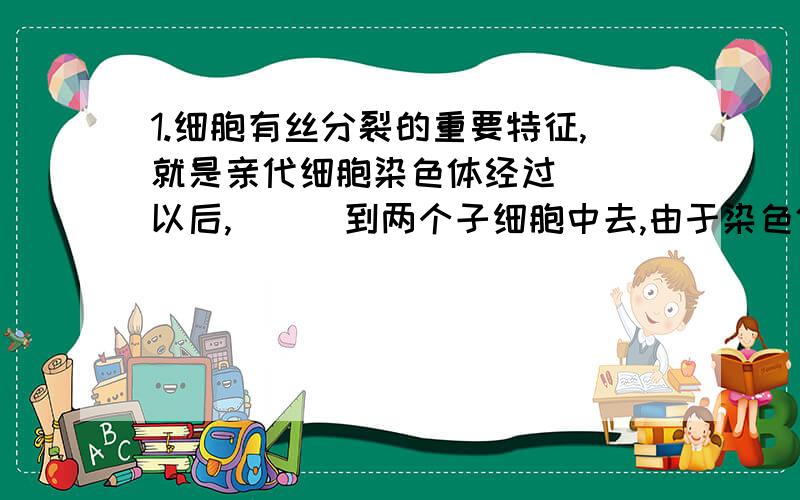 1.细胞有丝分裂的重要特征,就是亲代细胞染色体经过___以后,___到两个子细胞中去,由于染色体上有___,因而在生物的