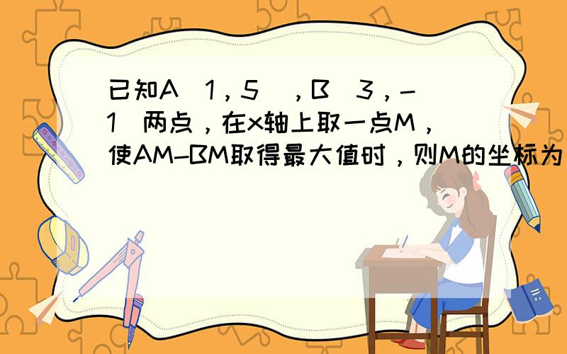 已知A（1，5），B（3，-1）两点，在x轴上取一点M，使AM-BM取得最大值时，则M的坐标为______．