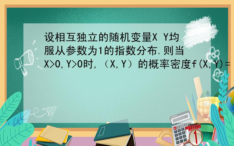 设相互独立的随机变量X Y均服从参数为1的指数分布.则当X>0,Y>0时,（X,Y）的概率密度f(X,Y)=