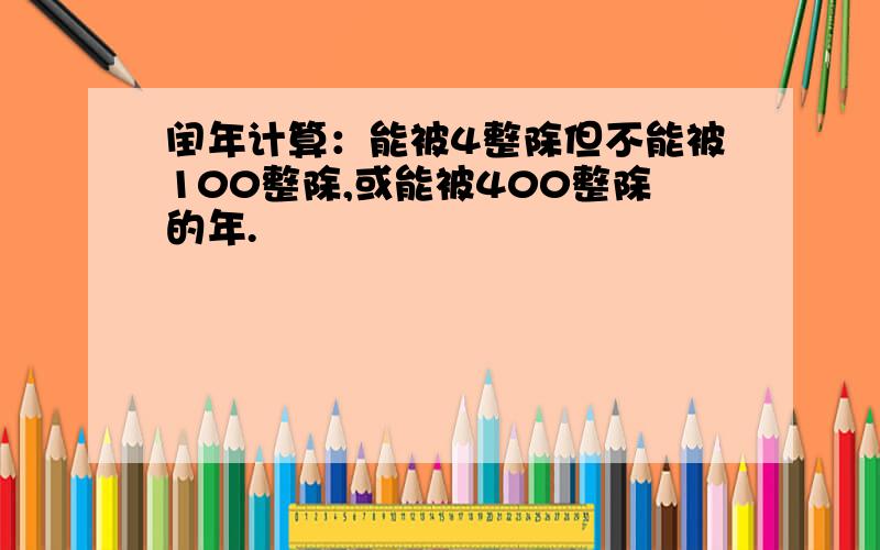 闰年计算：能被4整除但不能被100整除,或能被400整除的年.