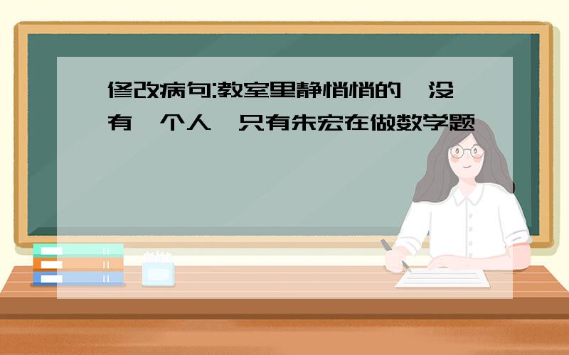 修改病句:教室里静悄悄的,没有一个人,只有朱宏在做数学题