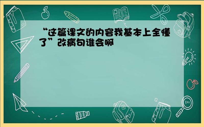 “这篇课文的内容我基本上全懂了”改病句谁会啊