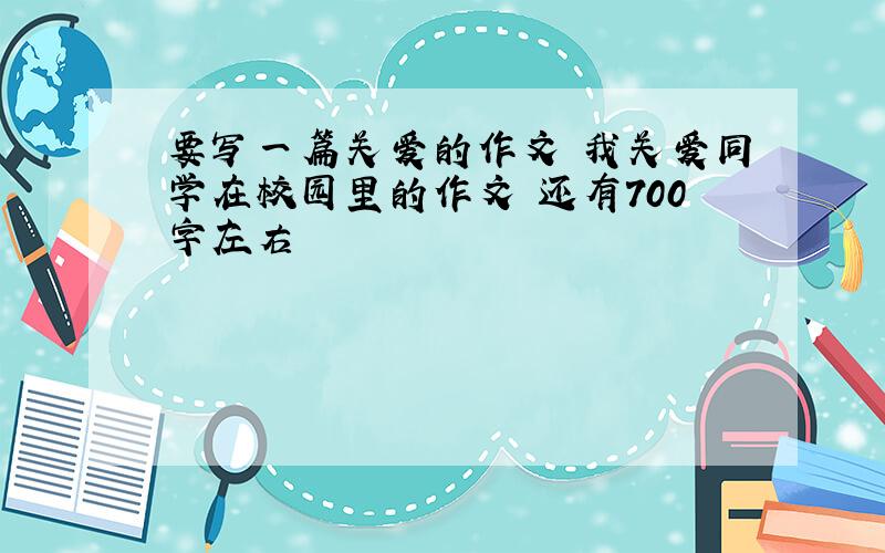 要写一篇关爱的作文 我关爱同学在校园里的作文 还有700字左右