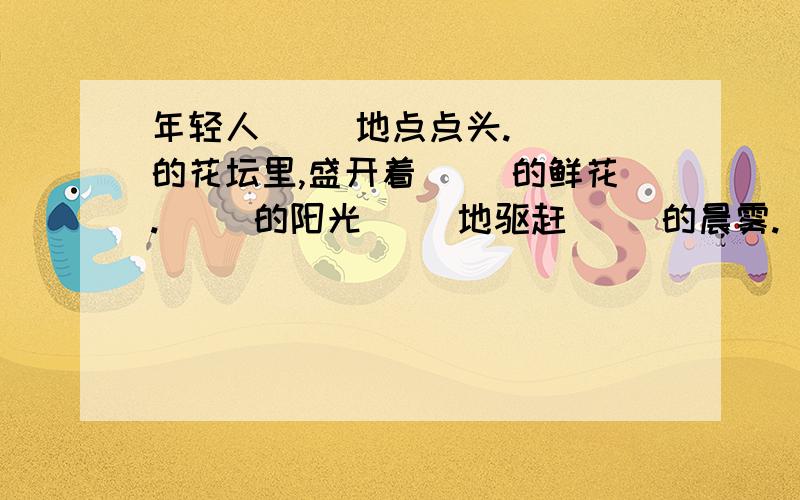 年轻人（ ）地点点头.（ ）的花坛里,盛开着（ ）的鲜花.（ ）的阳光（ ）地驱赶（ ）的晨雾.