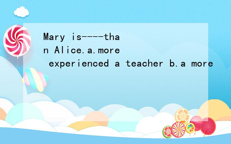 Mary is----than Alice.a.more experienced a teacher b.a more