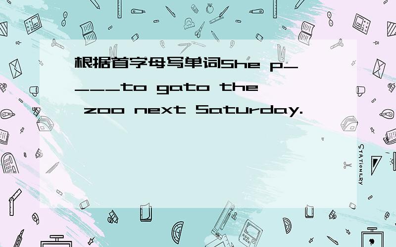 根据首字母写单词She p____to gato the zoo next Saturday.