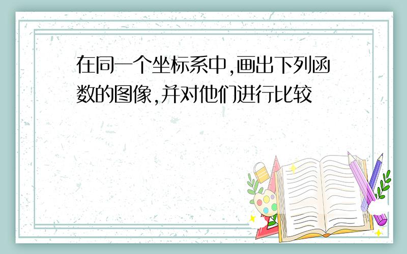 在同一个坐标系中,画出下列函数的图像,并对他们进行比较