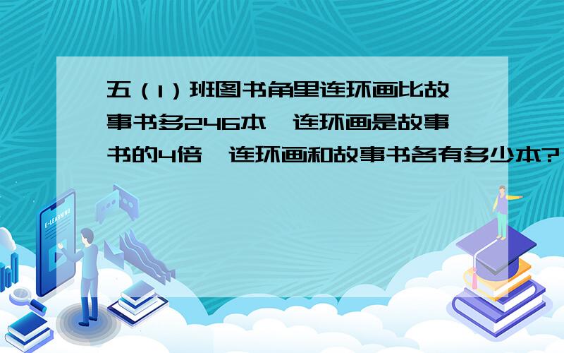 五（1）班图书角里连环画比故事书多246本,连环画是故事书的4倍,连环画和故事书各有多少本?（列方程式）