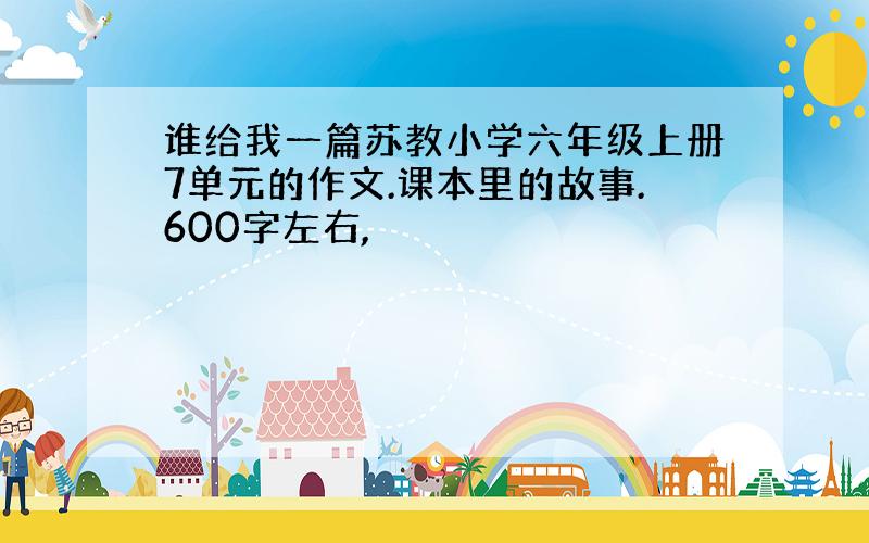 谁给我一篇苏教小学六年级上册7单元的作文.课本里的故事.600字左右,