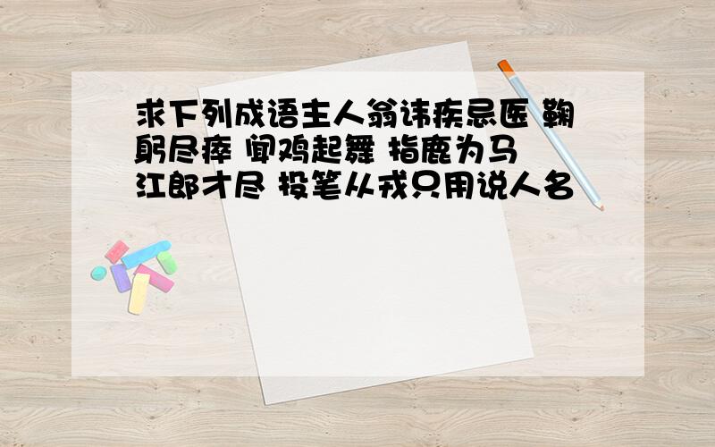 求下列成语主人翁讳疾忌医 鞠躬尽瘁 闻鸡起舞 指鹿为马 江郎才尽 投笔从戎只用说人名