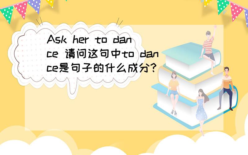 Ask her to dance 请问这句中to dance是句子的什么成分?