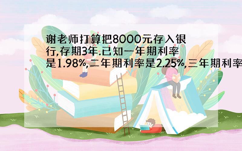 谢老师打算把8000元存入银行,存期3年.已知一年期利率是1.98%,二年期利率是2.25%,三年期利率是2.52%