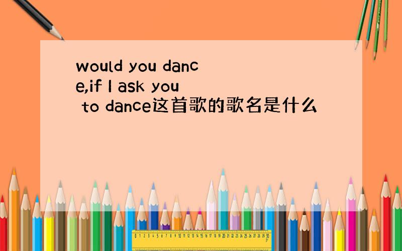 would you dance,if I ask you to dance这首歌的歌名是什么