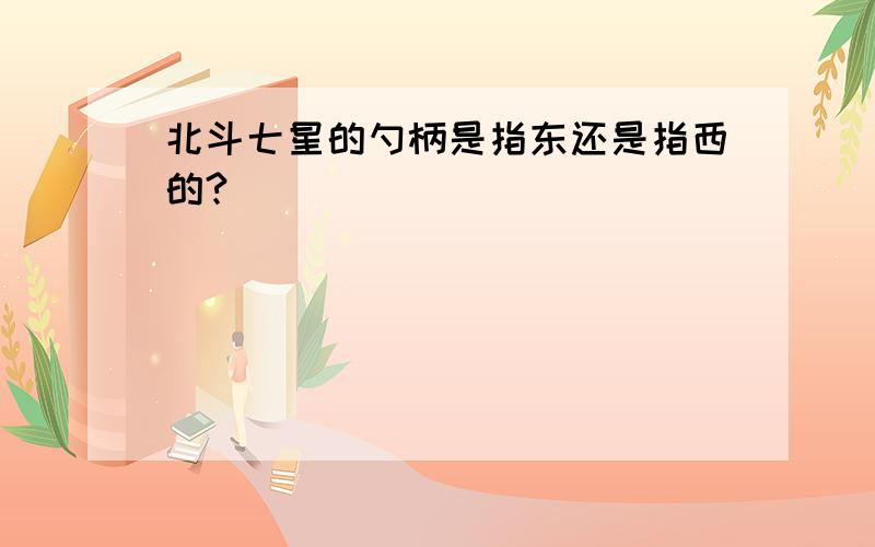 北斗七星的勺柄是指东还是指西的?