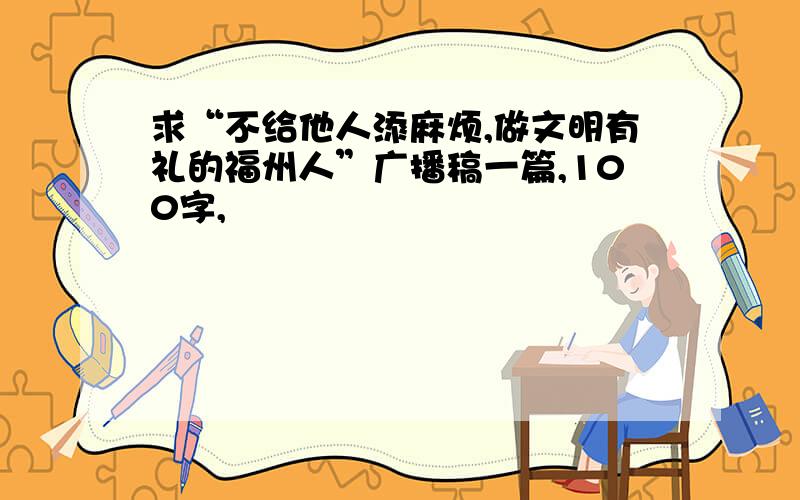 求“不给他人添麻烦,做文明有礼的福州人”广播稿一篇,100字,