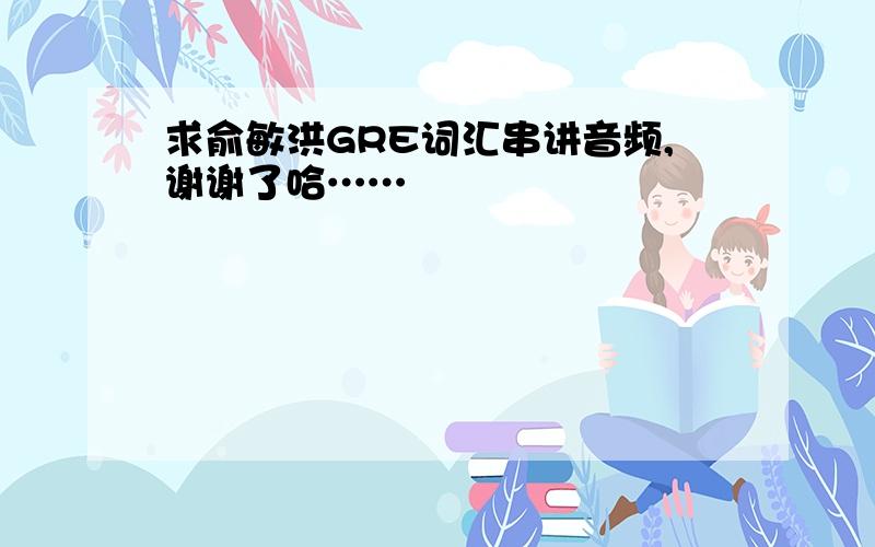 求俞敏洪GRE词汇串讲音频,谢谢了哈……