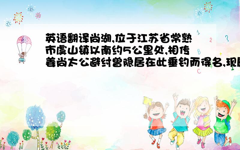 英语翻译尚湖,位于江苏省常熟市虞山镇以南约5公里处,相传姜尚太公避纣曾隐居在此垂钓而得名,现属国家级风景区太湖景点.尚湖