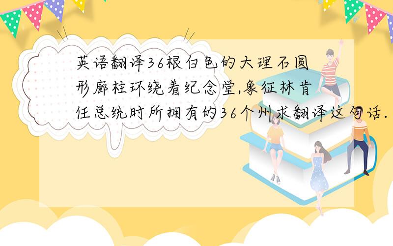 英语翻译36根白色的大理石圆形廊柱环绕着纪念堂,象征林肯任总统时所拥有的36个州求翻译这句话.