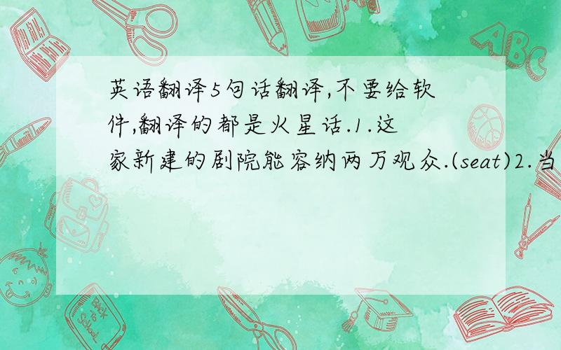 英语翻译5句话翻译,不要给软件,翻译的都是火星话.1.这家新建的剧院能容纳两万观众.(seat)2.当我们处于困境时,我