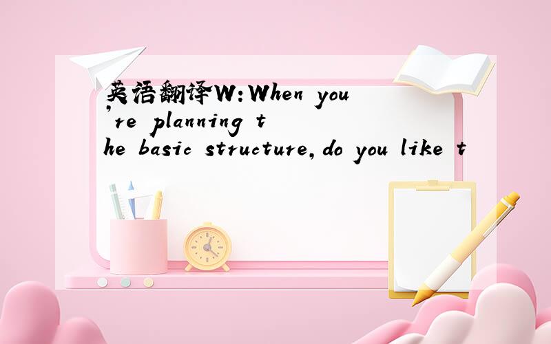 英语翻译W:When you’re planning the basic structure,do you like t