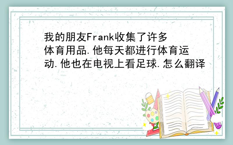 我的朋友Frank收集了许多体育用品.他每天都进行体育运动.他也在电视上看足球.怎么翻译