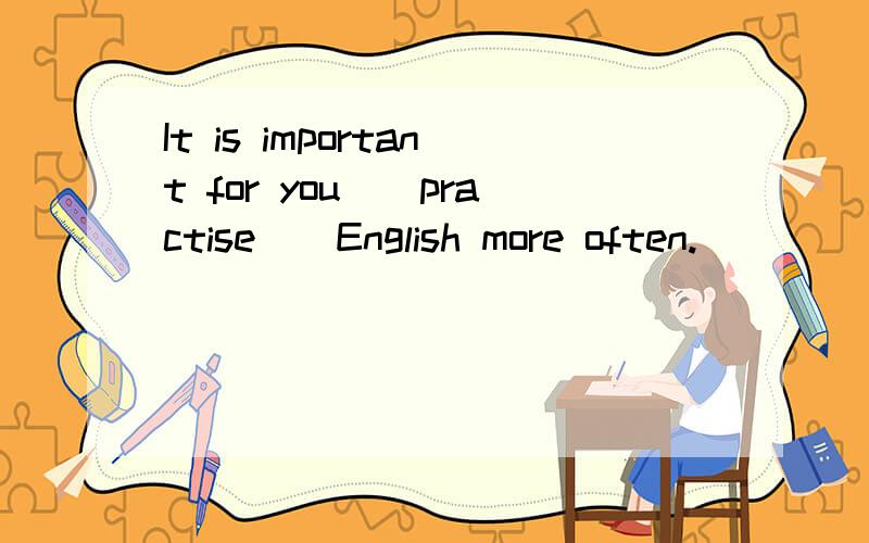 It is important for you_(practise)_English more often.