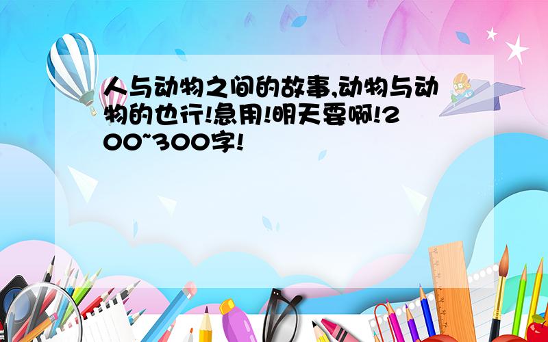 人与动物之间的故事,动物与动物的也行!急用!明天要啊!200~300字!