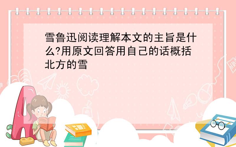 雪鲁迅阅读理解本文的主旨是什么?用原文回答用自己的话概括北方的雪