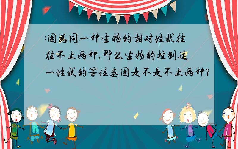 :因为同一种生物的相对性状往往不止两种,那么生物的控制这一性状的等位基因是不是不止两种?