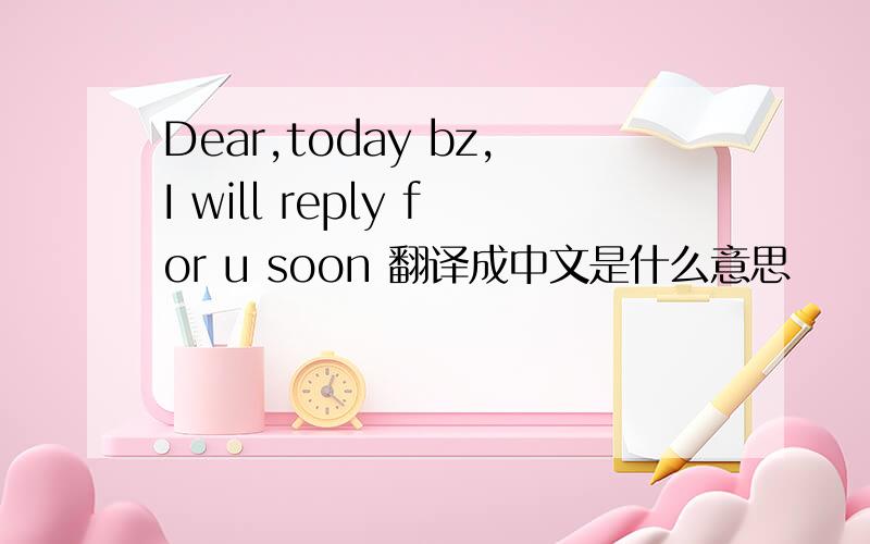 Dear,today bz,I will reply for u soon 翻译成中文是什么意思