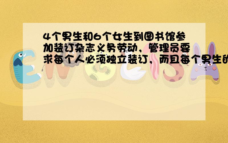 4个男生和6个女生到图书馆参加装订杂志义务劳动，管理员要求每个人必须独立装订，而且每个男生的装订数是每个女生的2倍，在装