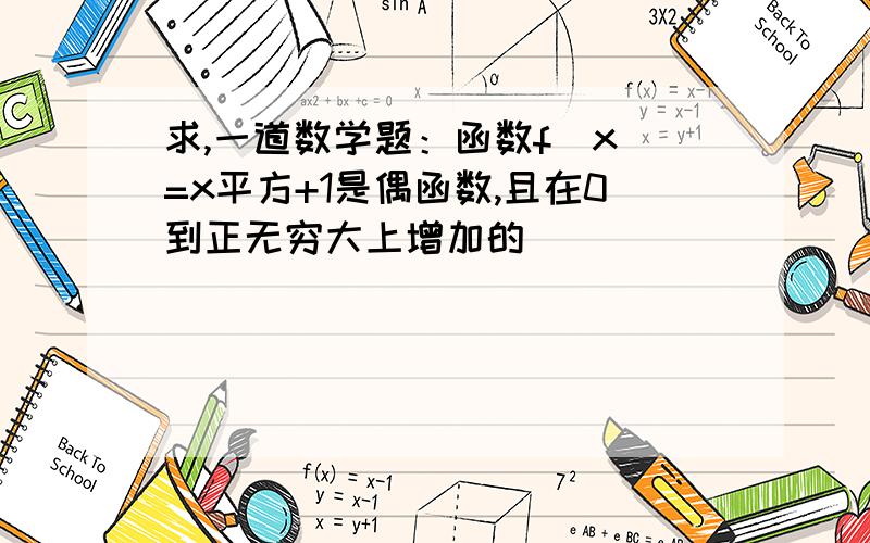 求,一道数学题：函数f(x)=x平方+1是偶函数,且在0到正无穷大上增加的