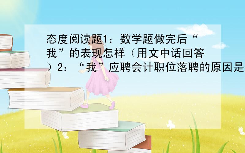 态度阅读题1：数学题做完后“我”的表现怎样（用文中话回答）2：“我”应聘会计职位落聘的原因是什么?3：第3自然段的“小儿