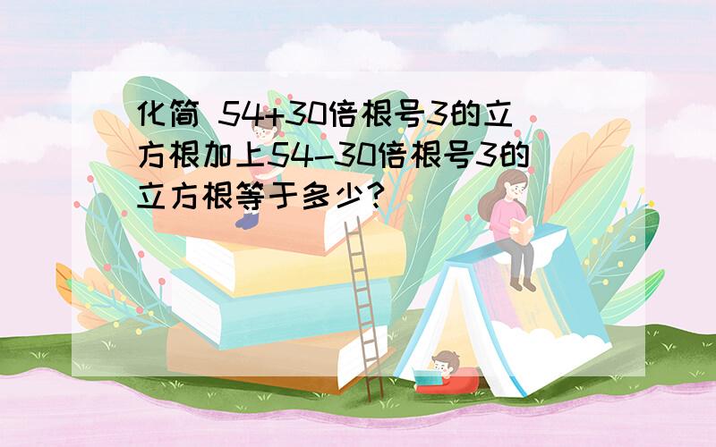 化简 54+30倍根号3的立方根加上54-30倍根号3的立方根等于多少?