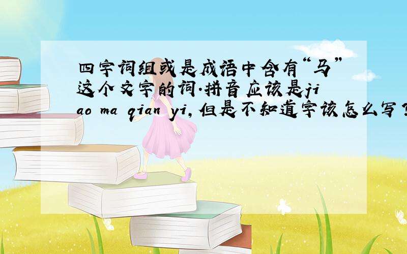 四字词组或是成语中含有“马”这个文字的词.拼音应该是jiao ma qian yi,但是不知道字该怎么写?