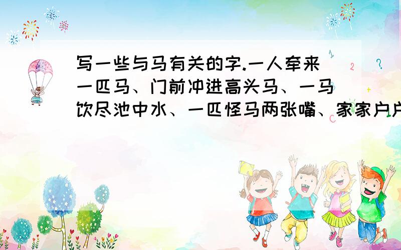 写一些与马有关的字.一人牵来一匹马、门前冲进高头马、一马饮尽池中水、一匹怪马两张嘴、家家户户都有马