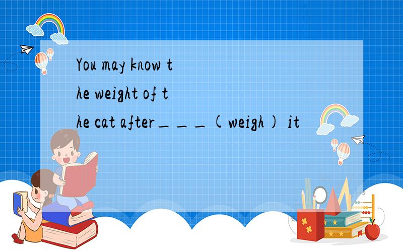 You may know the weight of the cat after___(weigh) it