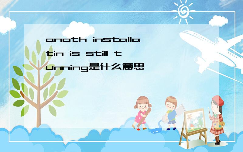 anoth installatin is still tunning是什么意思