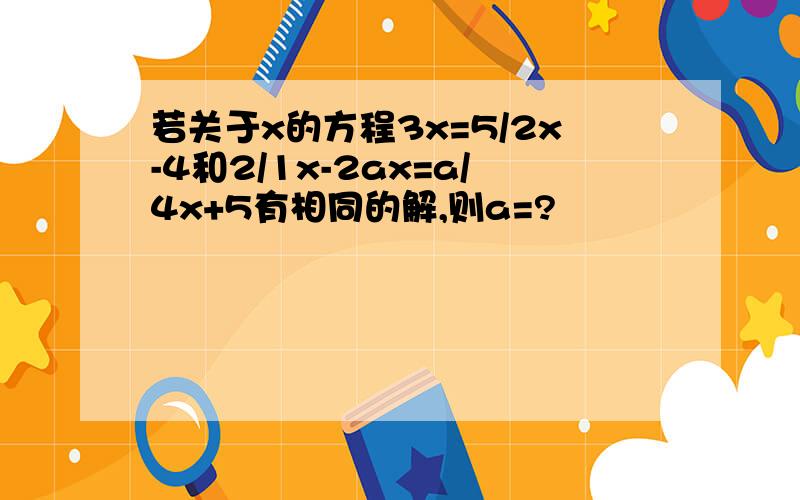 若关于x的方程3x=5/2x-4和2/1x-2ax=a/4x+5有相同的解,则a=?