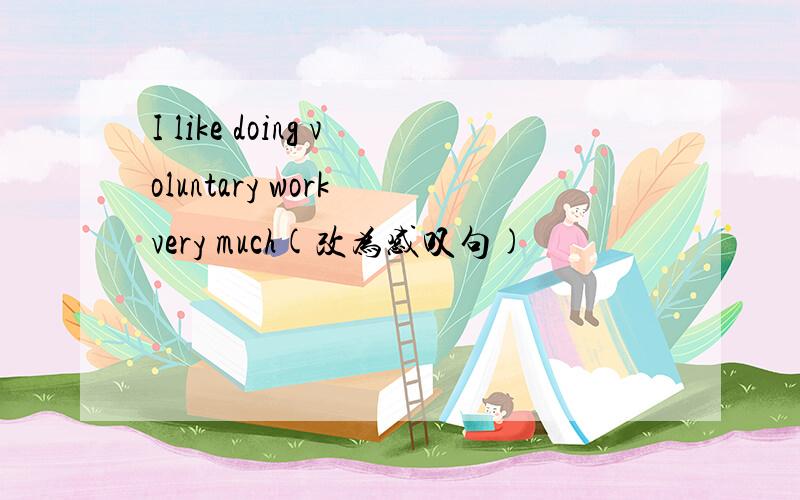 I like doing voluntary work very much(改为感叹句)