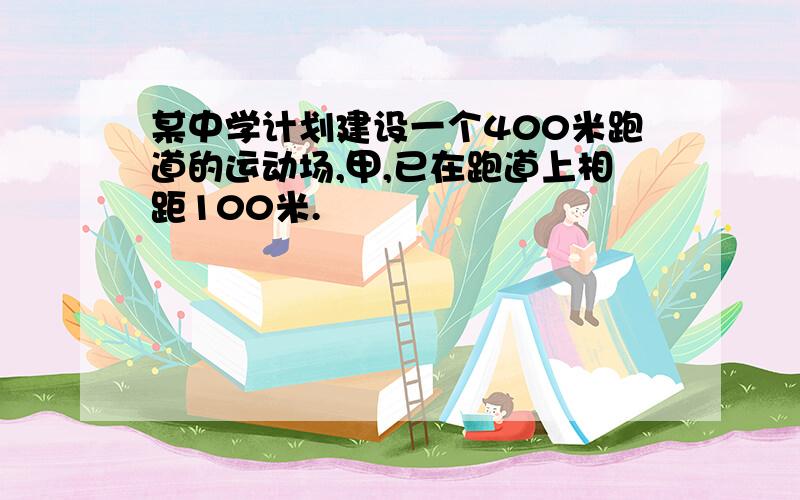 某中学计划建设一个400米跑道的运动场,甲,已在跑道上相距100米.