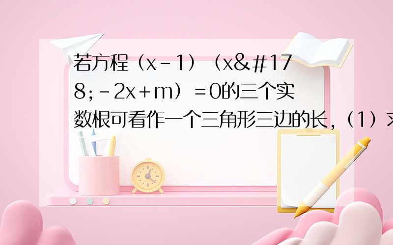 若方程（x－1）（x²-2x＋m）＝0的三个实数根可看作一个三角形三边的长,（1）求m的取值范围