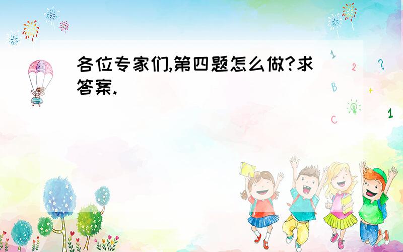 各位专家们,第四题怎么做?求答案.