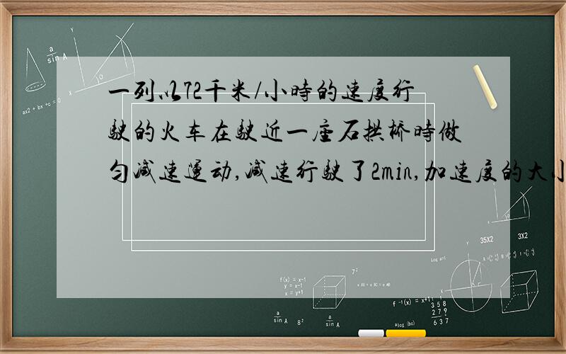 一列以72千米/小时的速度行驶的火车在驶近一座石拱桥时做匀减速运动,减速行驶了2min,加速度的大小是0.1米/平方秒,