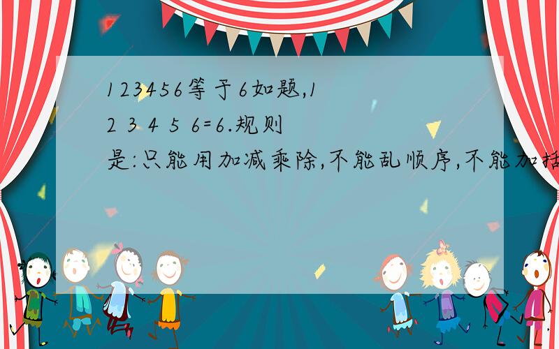 123456等于6如题,1 2 3 4 5 6=6.规则是:只能用加减乘除,不能乱顺序,不能加括号,