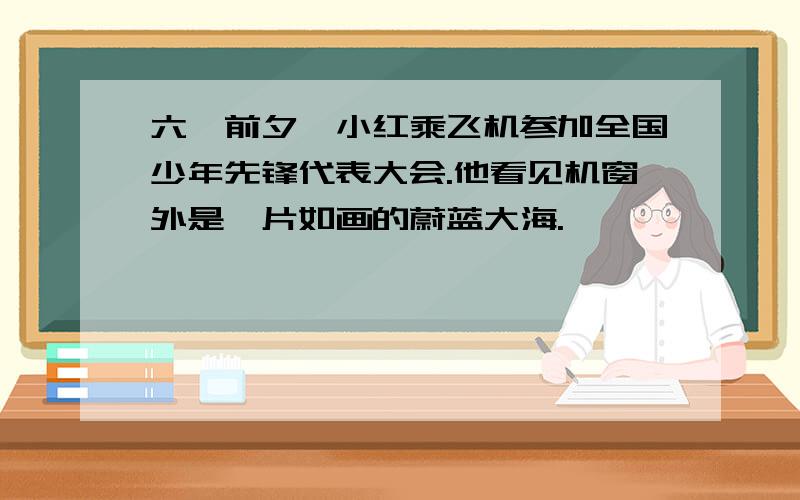 六一前夕,小红乘飞机参加全国少年先锋代表大会.他看见机窗外是一片如画的蔚蓝大海.