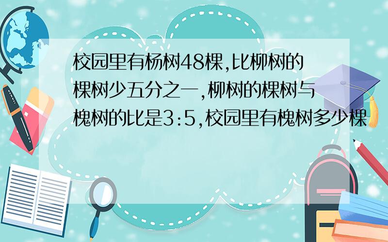 校园里有杨树48棵,比柳树的棵树少五分之一,柳树的棵树与槐树的比是3:5,校园里有槐树多少棵