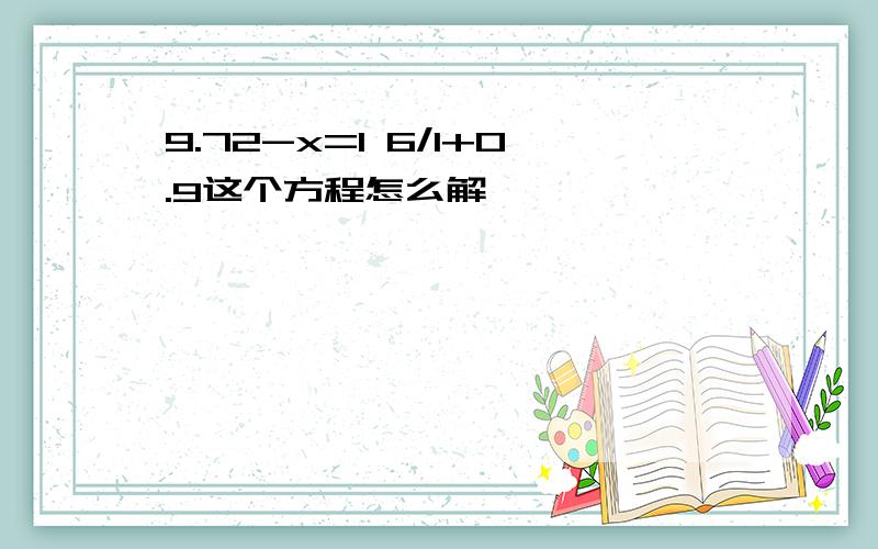 9.72-x=1 6/1+0.9这个方程怎么解