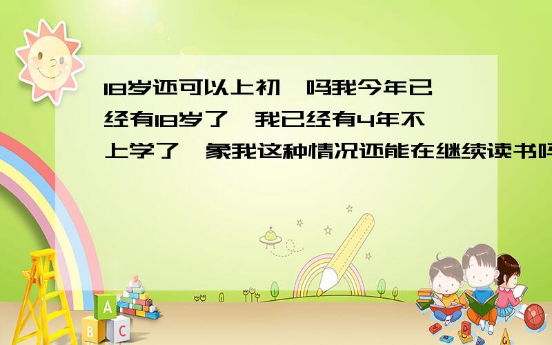 18岁还可以上初一吗我今年已经有18岁了,我已经有4年不上学了,象我这种情况还能在继续读书吗?我好想读书啊好想真的能读初