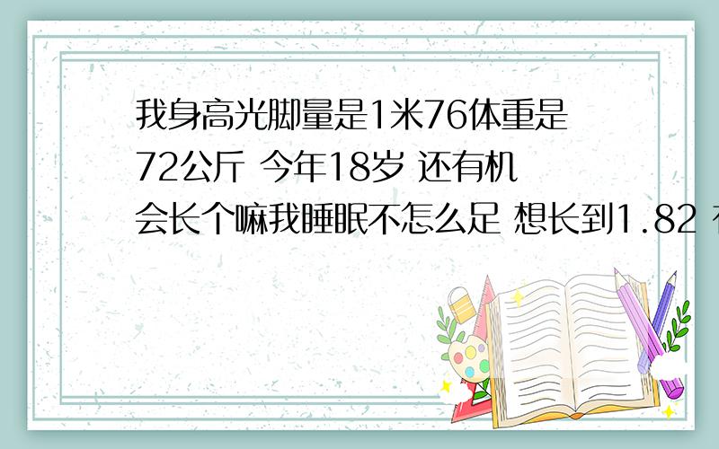 我身高光脚量是1米76体重是72公斤 今年18岁 还有机会长个嘛我睡眠不怎么足 想长到1.82 有什么方法